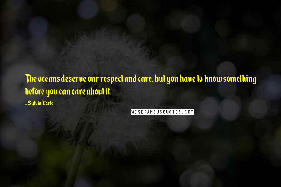 Sylvia Earle Quotes: The oceans deserve our respect and care, but you have to know something before you can care about it.