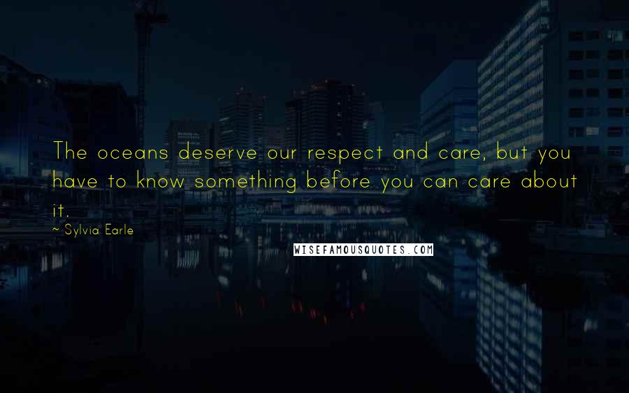 Sylvia Earle Quotes: The oceans deserve our respect and care, but you have to know something before you can care about it.