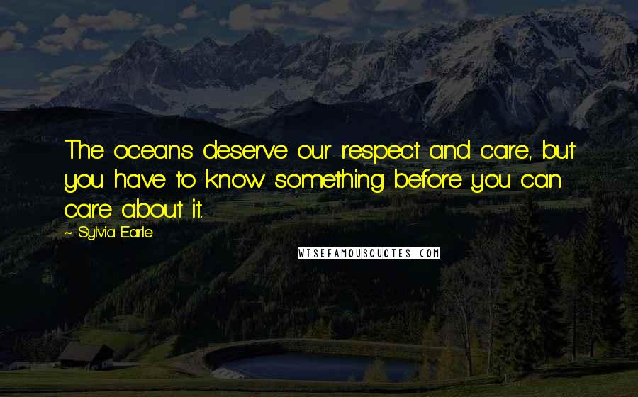 Sylvia Earle Quotes: The oceans deserve our respect and care, but you have to know something before you can care about it.