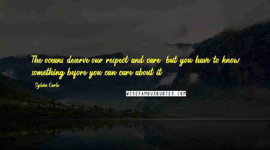 Sylvia Earle Quotes: The oceans deserve our respect and care, but you have to know something before you can care about it.