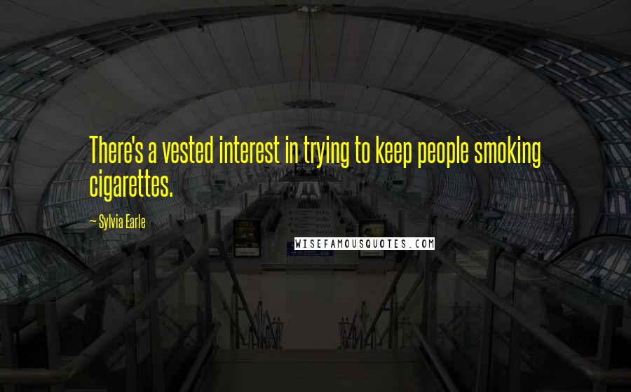 Sylvia Earle Quotes: There's a vested interest in trying to keep people smoking cigarettes.