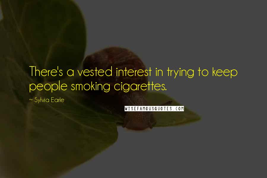 Sylvia Earle Quotes: There's a vested interest in trying to keep people smoking cigarettes.