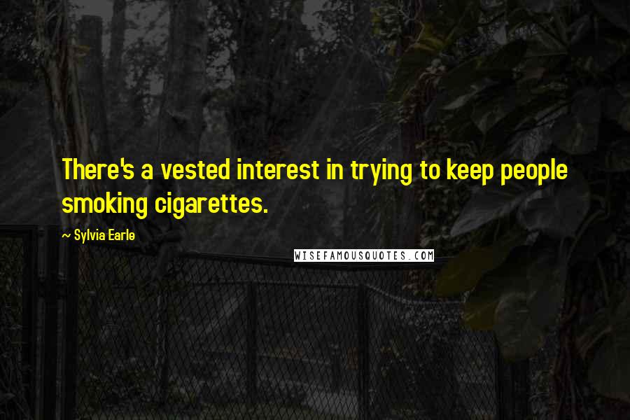 Sylvia Earle Quotes: There's a vested interest in trying to keep people smoking cigarettes.
