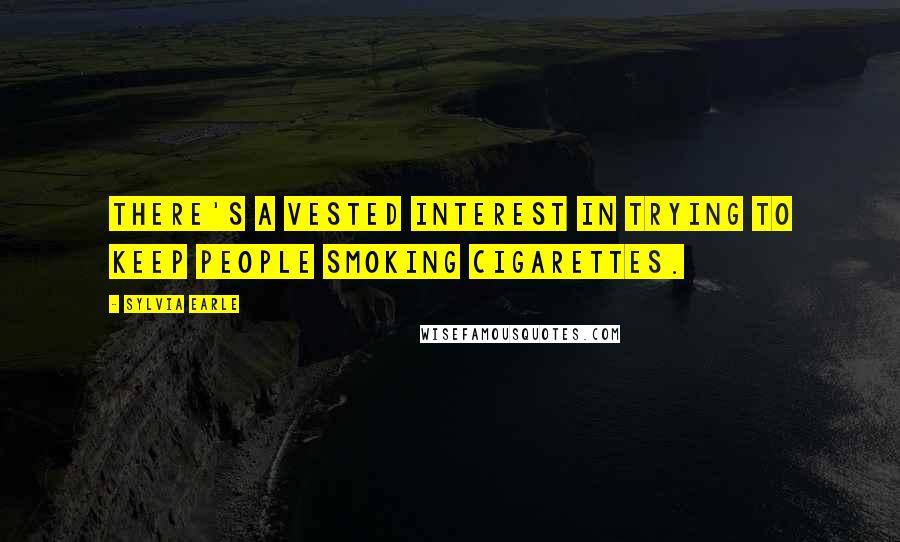 Sylvia Earle Quotes: There's a vested interest in trying to keep people smoking cigarettes.