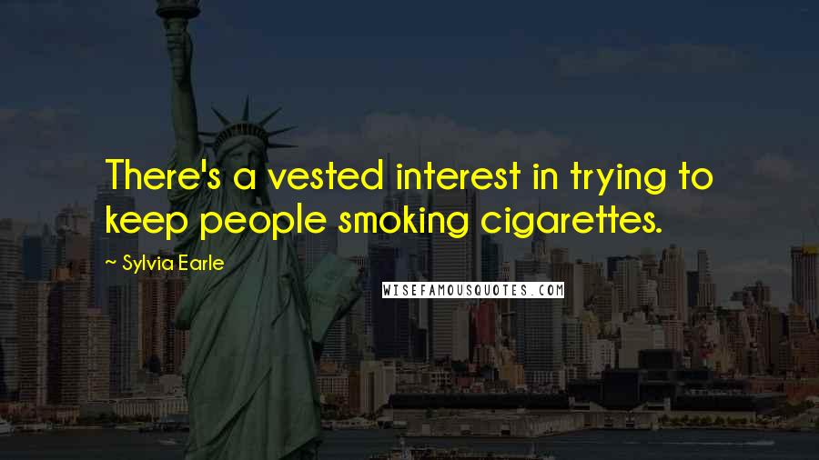 Sylvia Earle Quotes: There's a vested interest in trying to keep people smoking cigarettes.