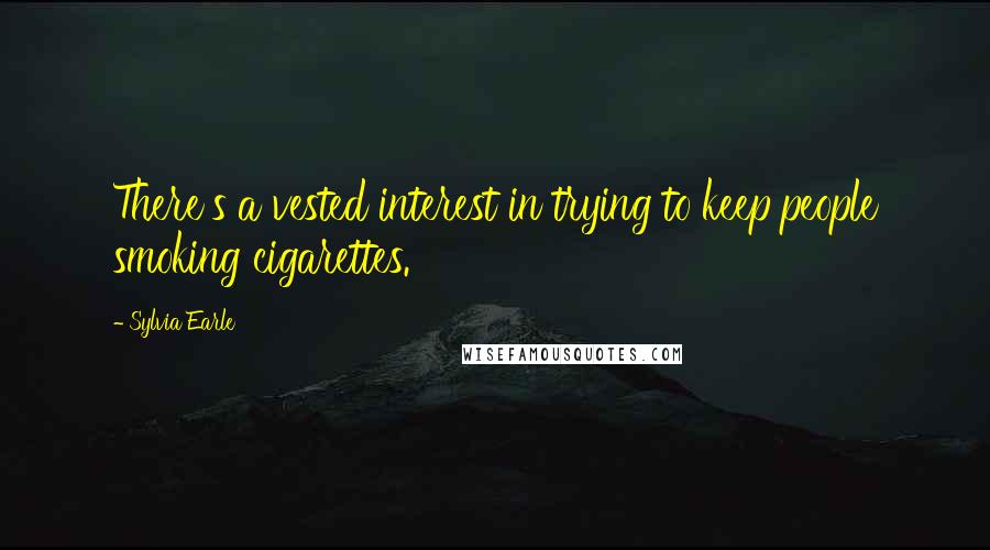 Sylvia Earle Quotes: There's a vested interest in trying to keep people smoking cigarettes.