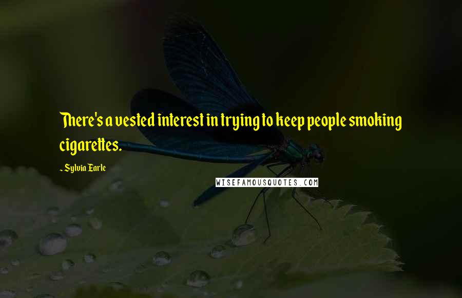 Sylvia Earle Quotes: There's a vested interest in trying to keep people smoking cigarettes.