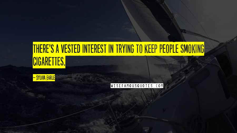 Sylvia Earle Quotes: There's a vested interest in trying to keep people smoking cigarettes.