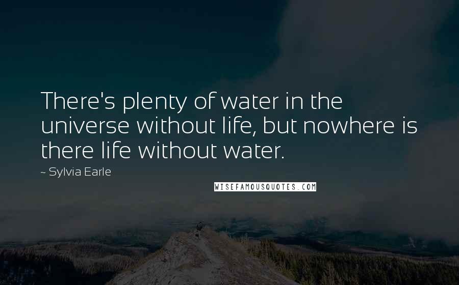 Sylvia Earle Quotes: There's plenty of water in the universe without life, but nowhere is there life without water.