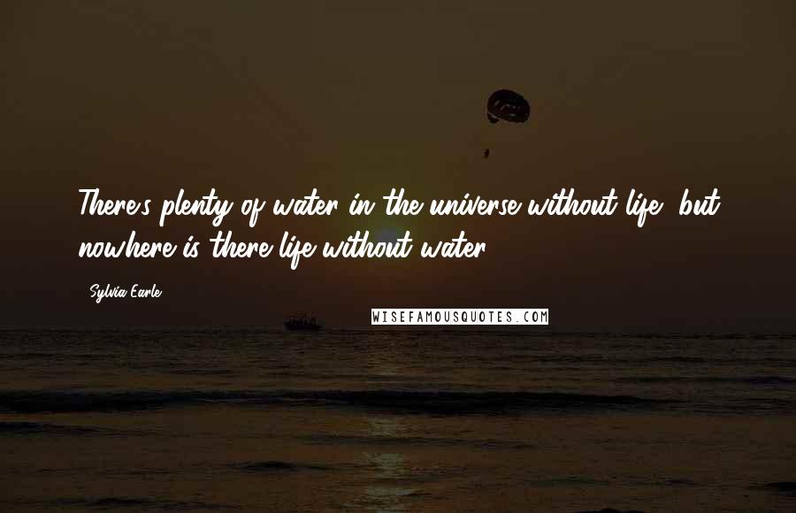 Sylvia Earle Quotes: There's plenty of water in the universe without life, but nowhere is there life without water.