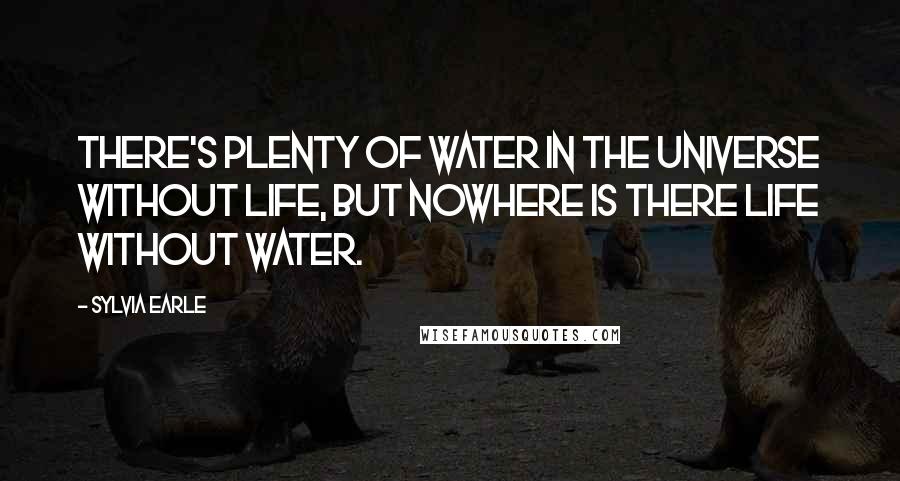 Sylvia Earle Quotes: There's plenty of water in the universe without life, but nowhere is there life without water.