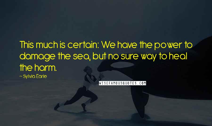 Sylvia Earle Quotes: This much is certain: We have the power to damage the sea, but no sure way to heal the harm.