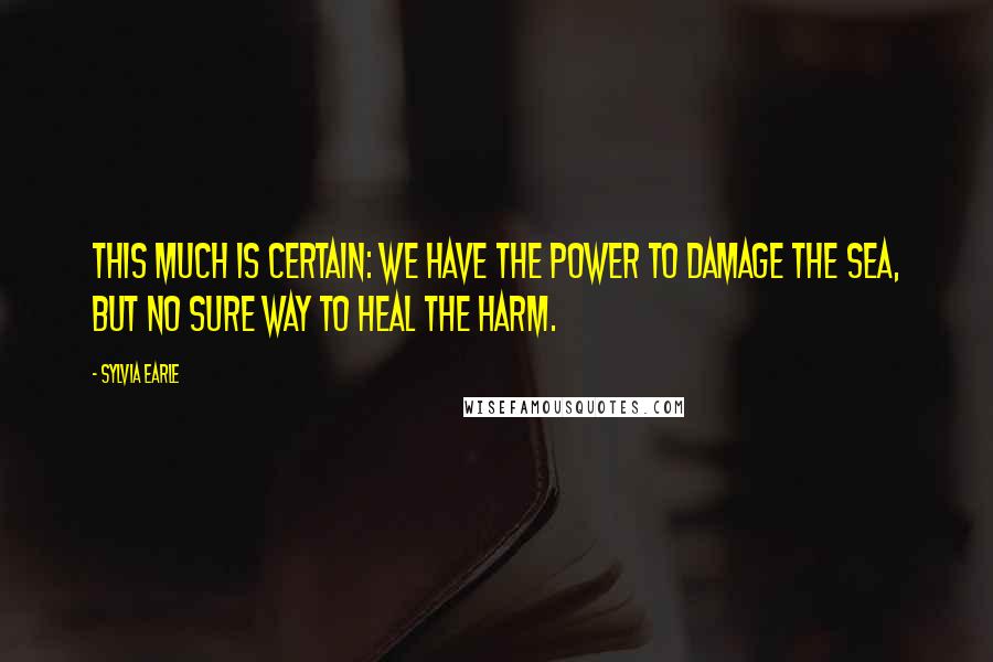 Sylvia Earle Quotes: This much is certain: We have the power to damage the sea, but no sure way to heal the harm.