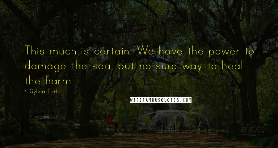 Sylvia Earle Quotes: This much is certain: We have the power to damage the sea, but no sure way to heal the harm.