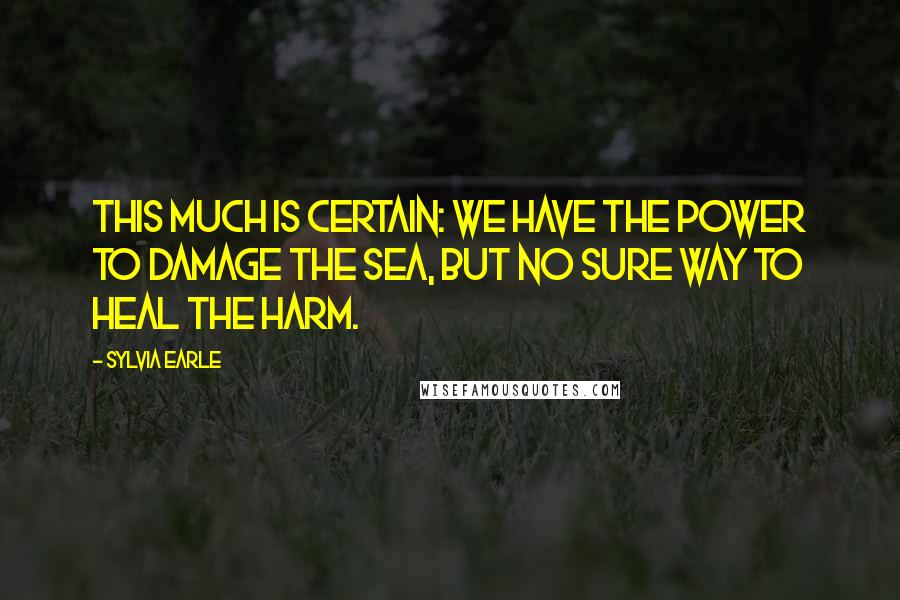 Sylvia Earle Quotes: This much is certain: We have the power to damage the sea, but no sure way to heal the harm.