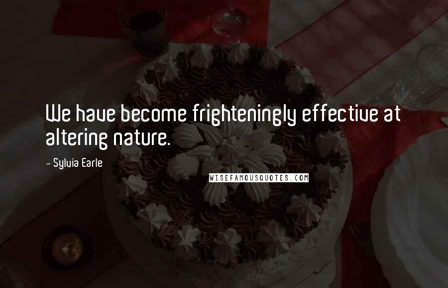 Sylvia Earle Quotes: We have become frighteningly effective at altering nature.