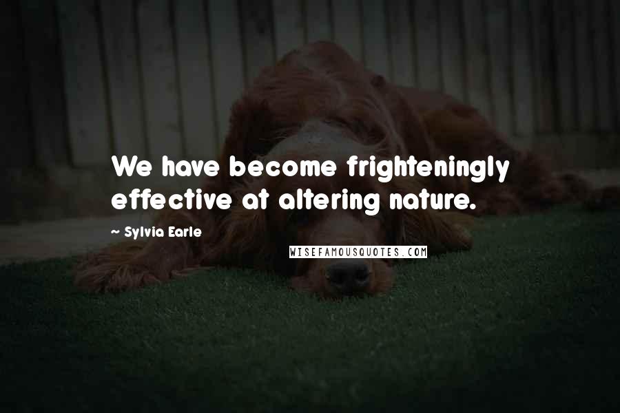 Sylvia Earle Quotes: We have become frighteningly effective at altering nature.