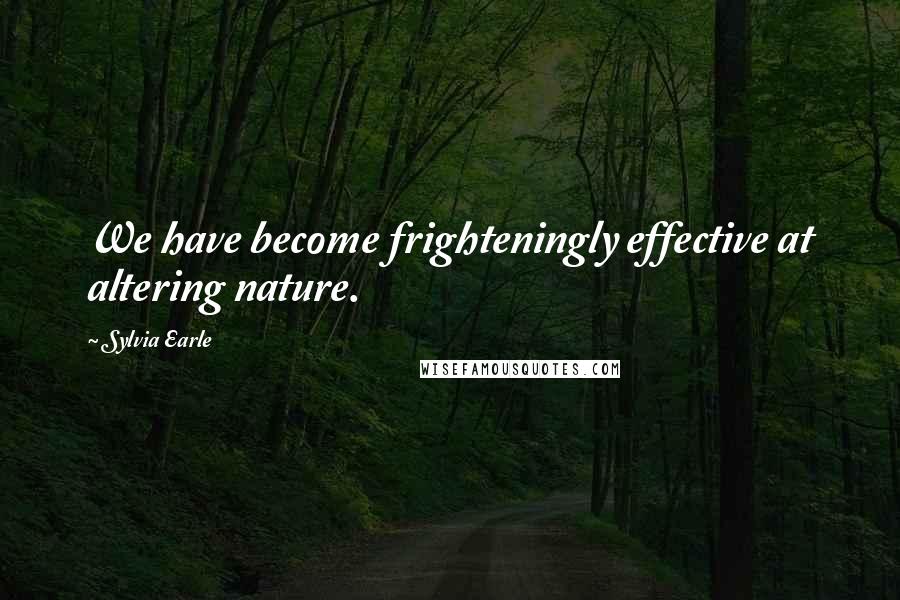 Sylvia Earle Quotes: We have become frighteningly effective at altering nature.