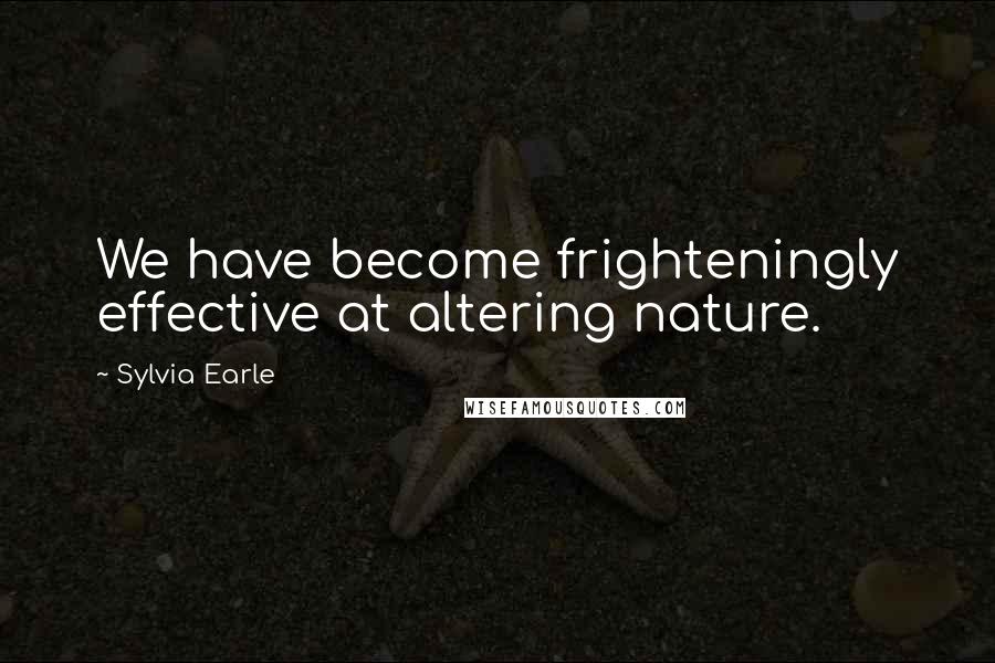 Sylvia Earle Quotes: We have become frighteningly effective at altering nature.