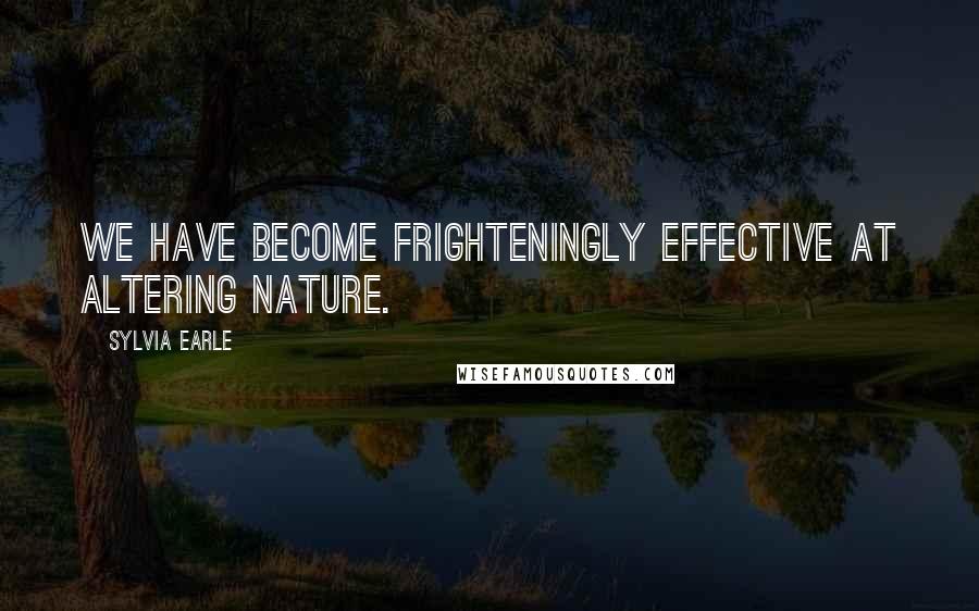 Sylvia Earle Quotes: We have become frighteningly effective at altering nature.