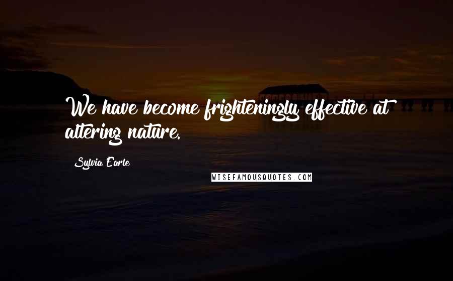 Sylvia Earle Quotes: We have become frighteningly effective at altering nature.