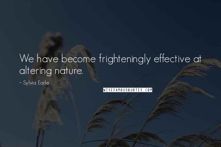 Sylvia Earle Quotes: We have become frighteningly effective at altering nature.
