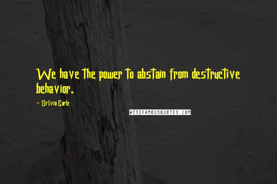 Sylvia Earle Quotes: We have the power to abstain from destructive behavior.