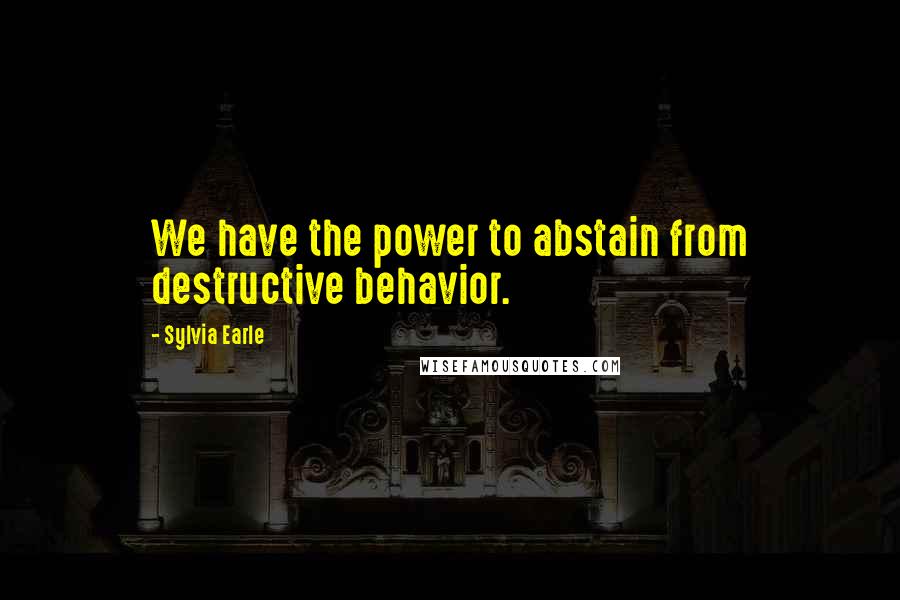 Sylvia Earle Quotes: We have the power to abstain from destructive behavior.
