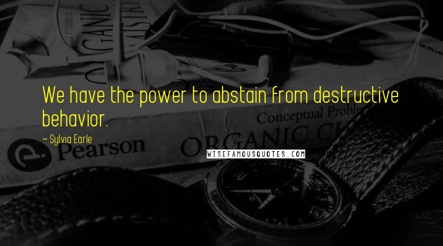 Sylvia Earle Quotes: We have the power to abstain from destructive behavior.