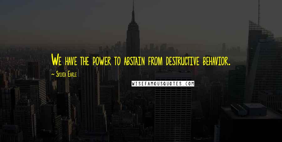 Sylvia Earle Quotes: We have the power to abstain from destructive behavior.