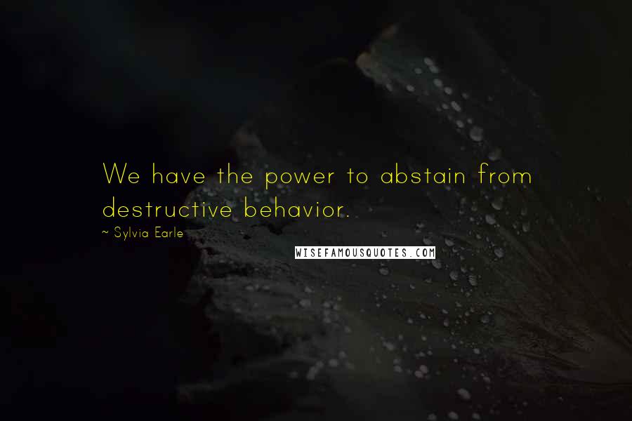 Sylvia Earle Quotes: We have the power to abstain from destructive behavior.