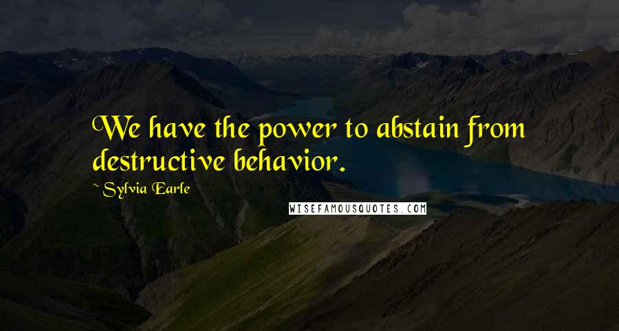 Sylvia Earle Quotes: We have the power to abstain from destructive behavior.