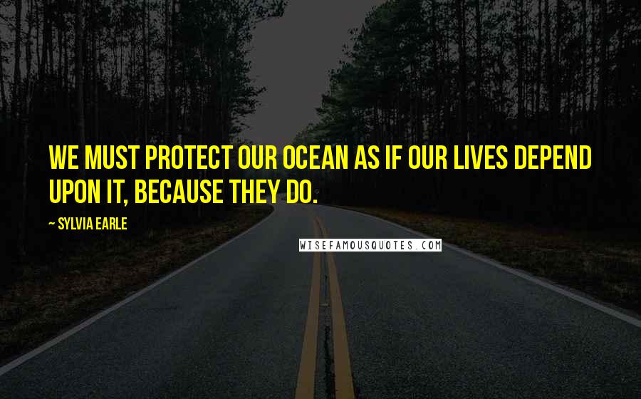 Sylvia Earle Quotes: We must protect our ocean as if our lives depend upon it, because they do.
