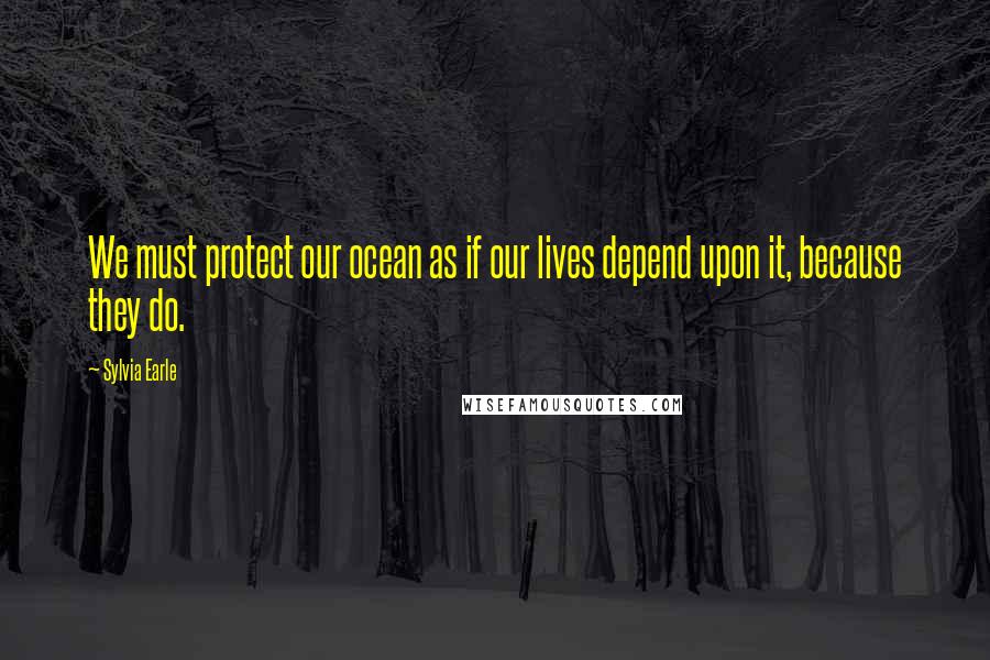 Sylvia Earle Quotes: We must protect our ocean as if our lives depend upon it, because they do.