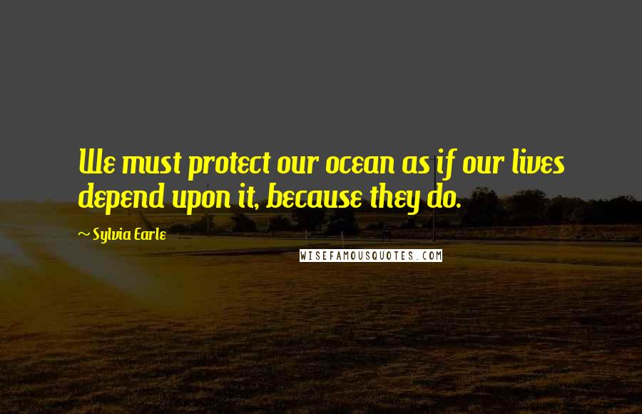 Sylvia Earle Quotes: We must protect our ocean as if our lives depend upon it, because they do.