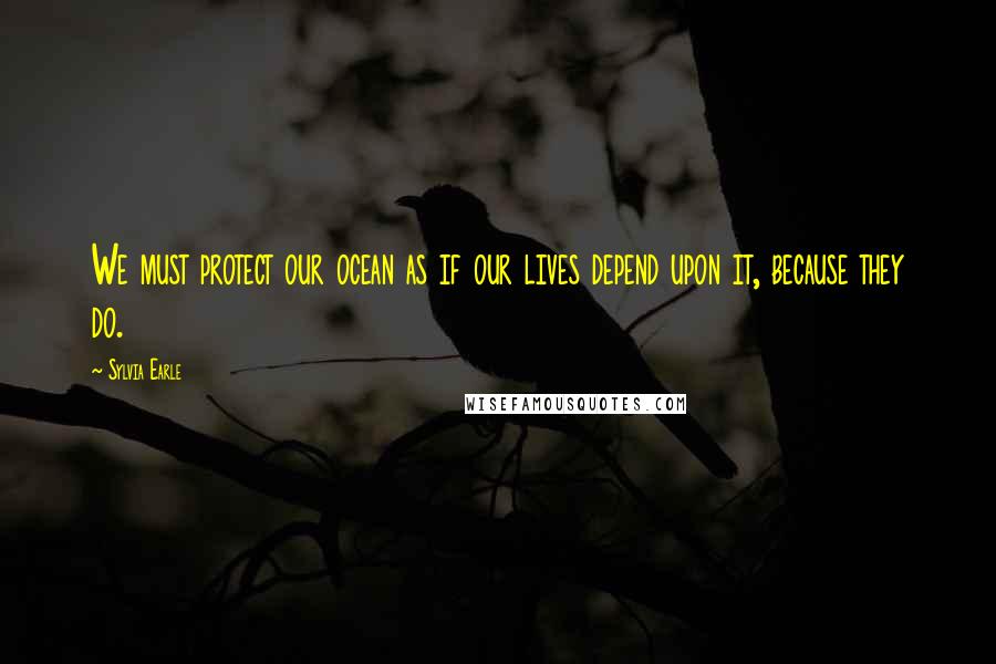 Sylvia Earle Quotes: We must protect our ocean as if our lives depend upon it, because they do.