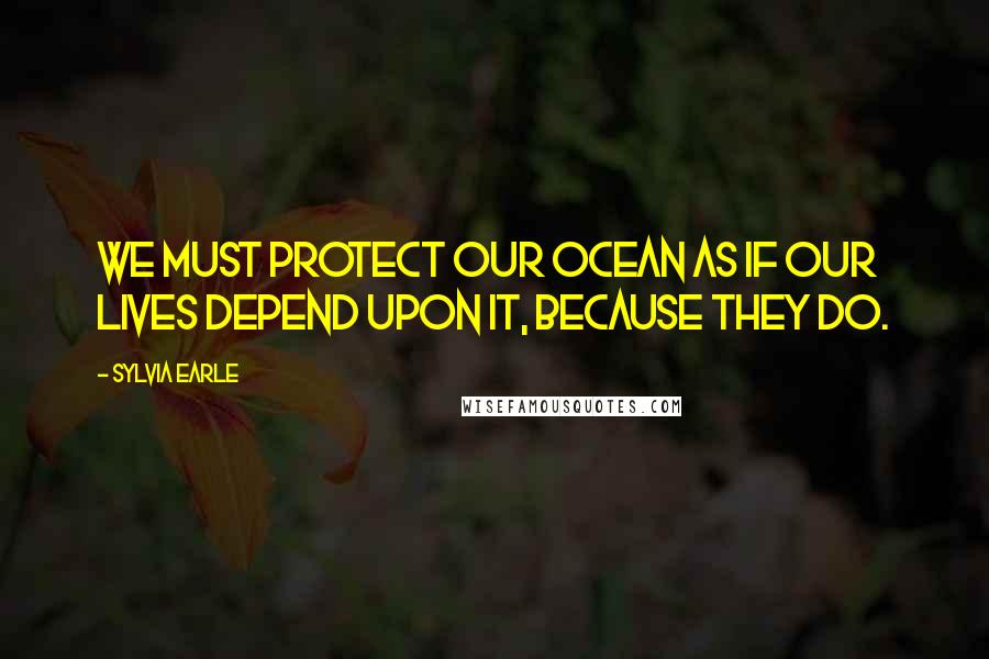 Sylvia Earle Quotes: We must protect our ocean as if our lives depend upon it, because they do.