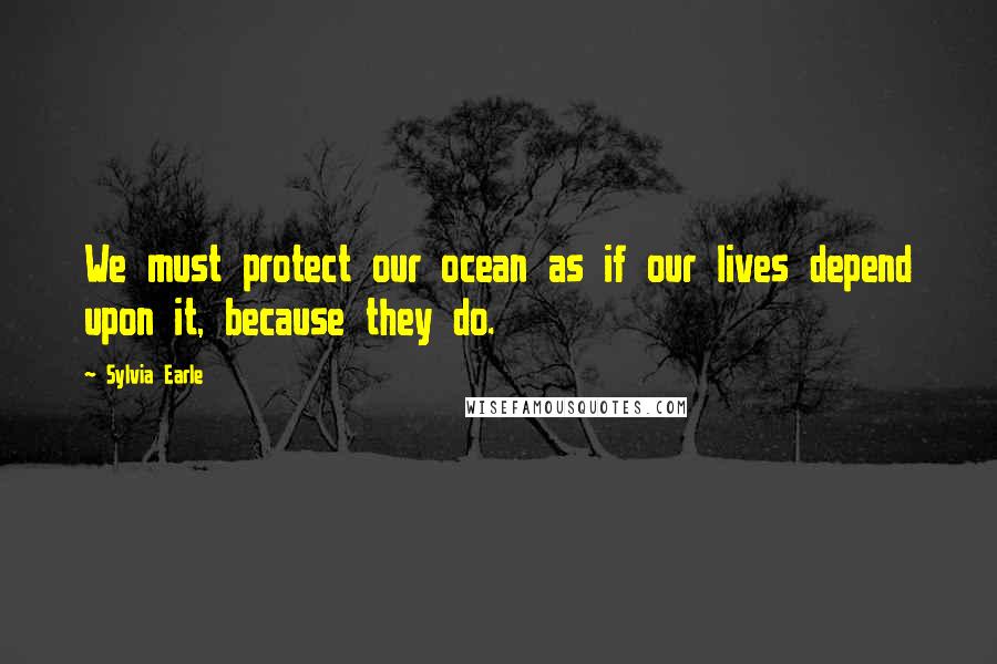 Sylvia Earle Quotes: We must protect our ocean as if our lives depend upon it, because they do.
