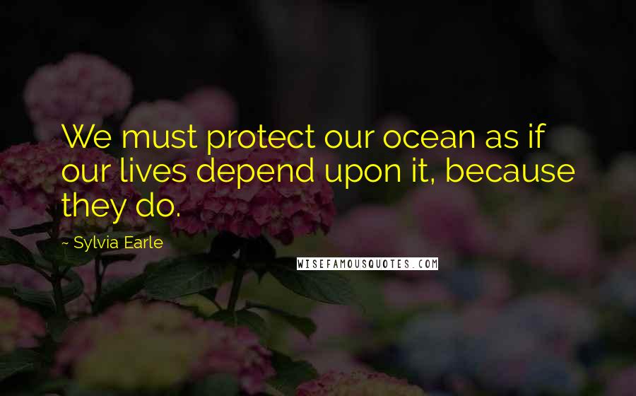 Sylvia Earle Quotes: We must protect our ocean as if our lives depend upon it, because they do.
