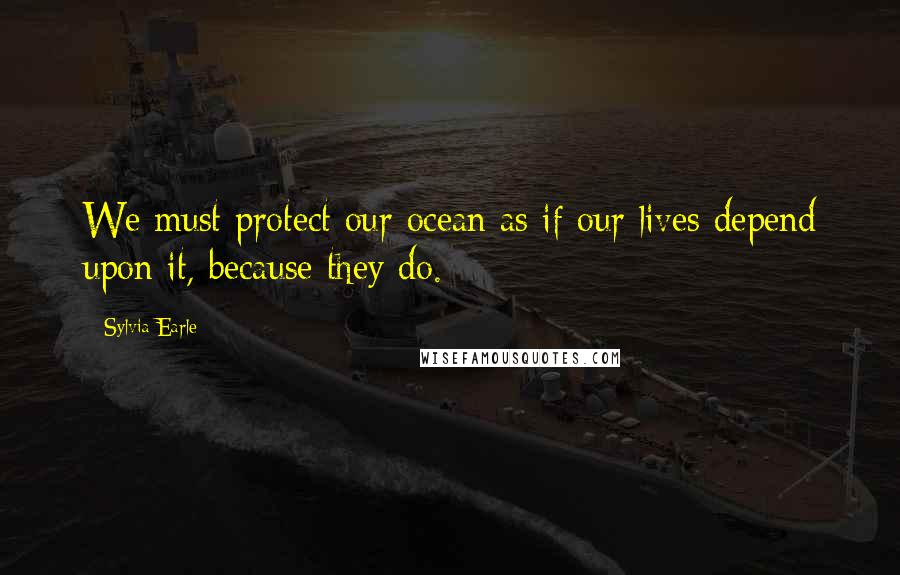 Sylvia Earle Quotes: We must protect our ocean as if our lives depend upon it, because they do.