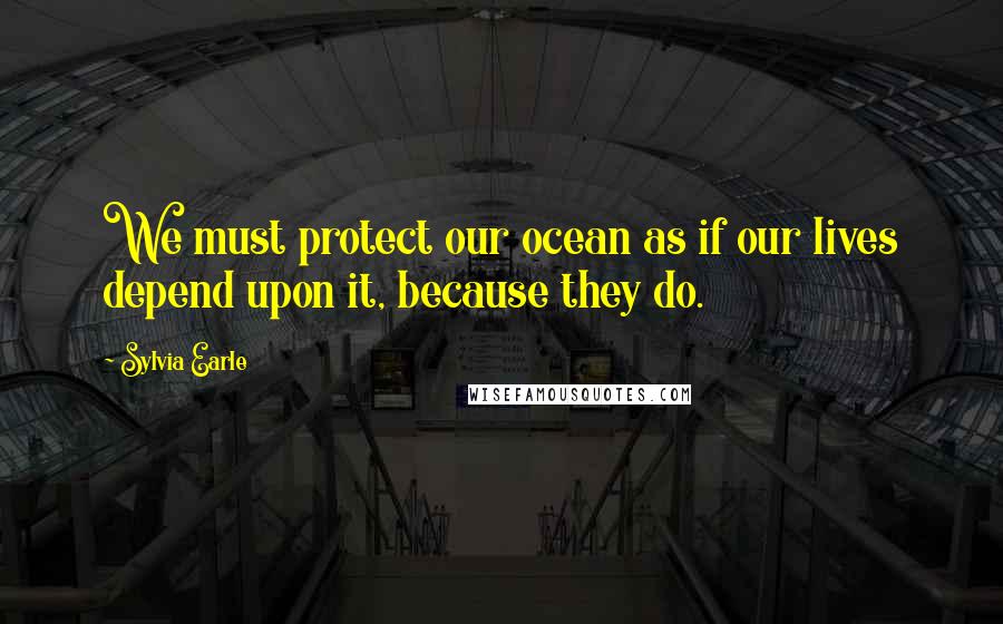 Sylvia Earle Quotes: We must protect our ocean as if our lives depend upon it, because they do.
