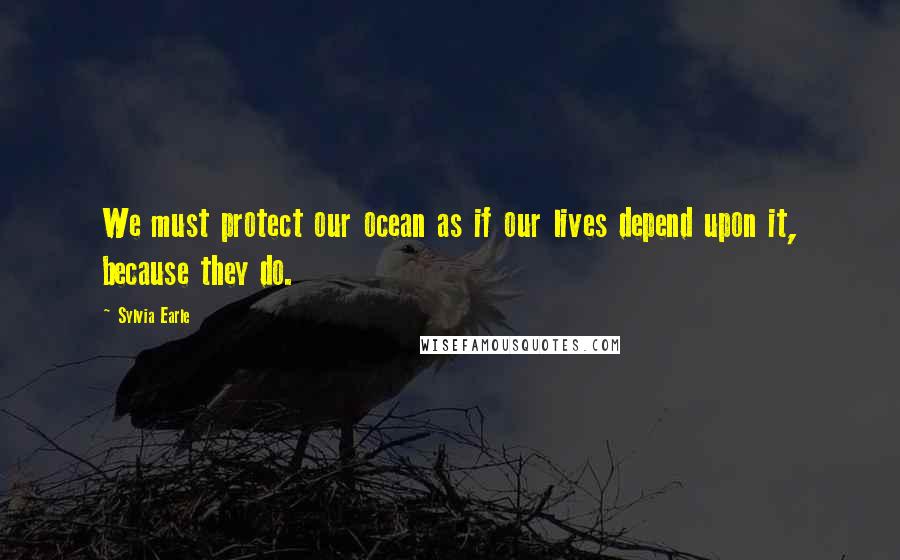 Sylvia Earle Quotes: We must protect our ocean as if our lives depend upon it, because they do.