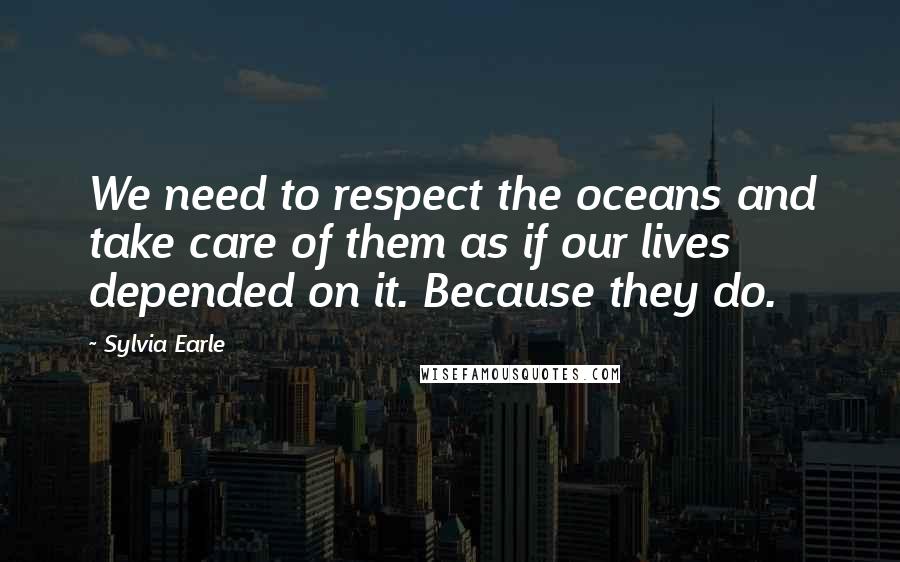 Sylvia Earle Quotes: We need to respect the oceans and take care of them as if our lives depended on it. Because they do.