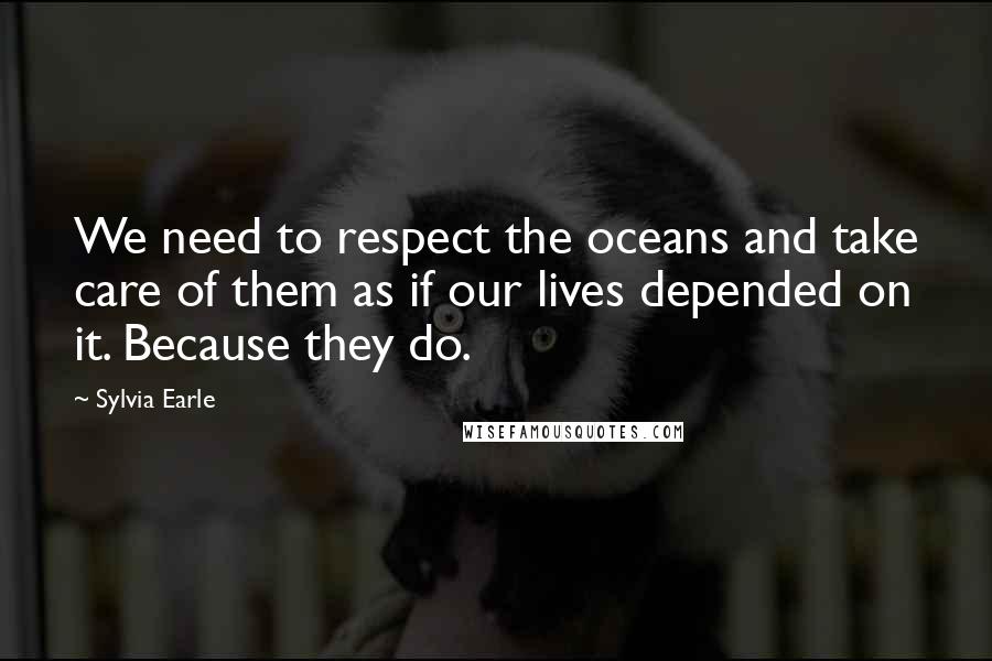 Sylvia Earle Quotes: We need to respect the oceans and take care of them as if our lives depended on it. Because they do.