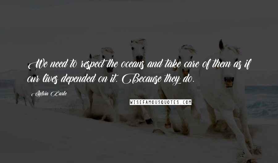 Sylvia Earle Quotes: We need to respect the oceans and take care of them as if our lives depended on it. Because they do.