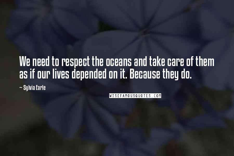 Sylvia Earle Quotes: We need to respect the oceans and take care of them as if our lives depended on it. Because they do.
