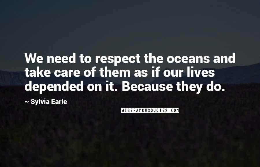 Sylvia Earle Quotes: We need to respect the oceans and take care of them as if our lives depended on it. Because they do.