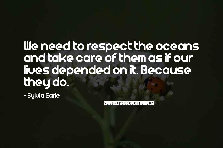 Sylvia Earle Quotes: We need to respect the oceans and take care of them as if our lives depended on it. Because they do.