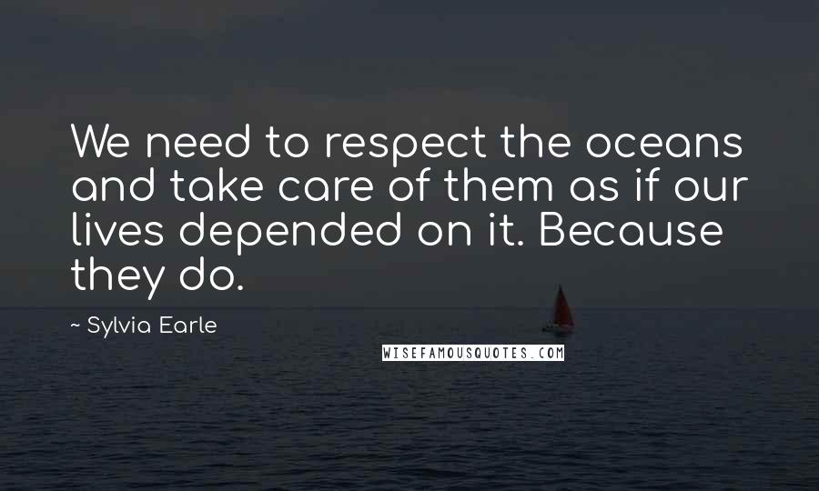 Sylvia Earle Quotes: We need to respect the oceans and take care of them as if our lives depended on it. Because they do.