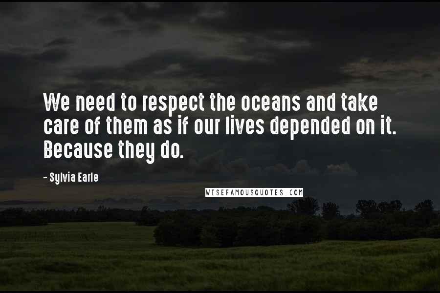 Sylvia Earle Quotes: We need to respect the oceans and take care of them as if our lives depended on it. Because they do.